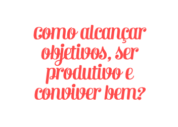 Como alcançar objetivo, ser produtivo e conviver bem?