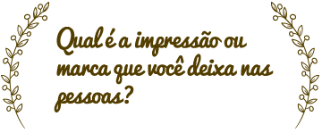 Qual é a impressão ou marca que você deixa nas pessoas?