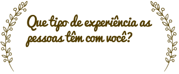 Que tipo de experiência as pessoas têm com você?