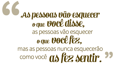 As pessoas vão esquecer o que você disse, as pessoas vão esquecer o que você fez, mas as pessoas nunca esquecerão como você as fez sentir.