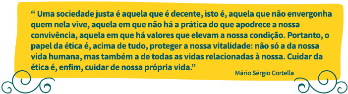 Uma sociedade justa é aquela que pe decente, isto é, aquela que não envergonha quem nela vive, aquela em que não há a prática do que apodrece a nossa convivência, aquela em que há valores que elevam a nossa condição. Portanto, o papel da ética é, acima de tudo, proteger a nossa vitalidade: não só a da nossa vida humana, mas também a de todas as vidad relacionadas à nossa. Cuidar da ética é, enfim, cuidar da nossa própria vida. Mário sérgio Cortella