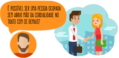 É possível ser uma pessoa ocupada sem abrir mão da cordialidade o trato com os demais?