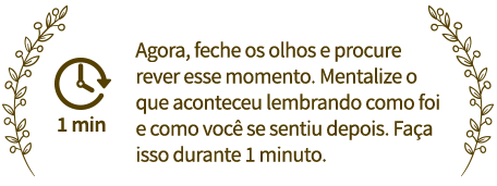 Agora, feche os olhos e procure rever esse momento. Mentalize o que aconteceu lembrando como foi e como você se sentiu depois. Faça isso durante 1 minuto